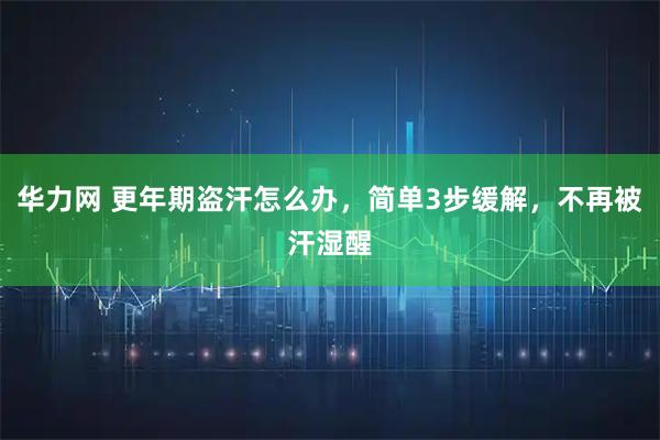 华力网 更年期盗汗怎么办，简单3步缓解，不再被汗湿醒