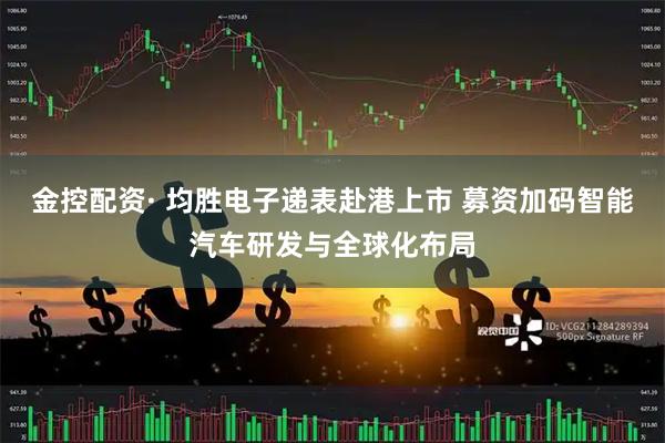 金控配资· 均胜电子递表赴港上市 募资加码智能汽车研发与全球化布局