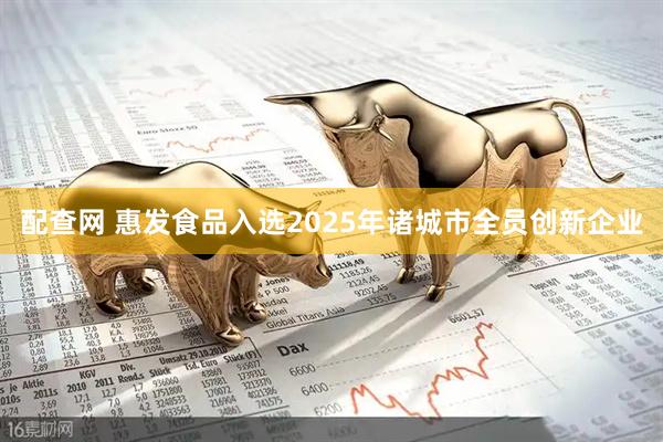 配查网 惠发食品入选2025年诸城市全员创新企业