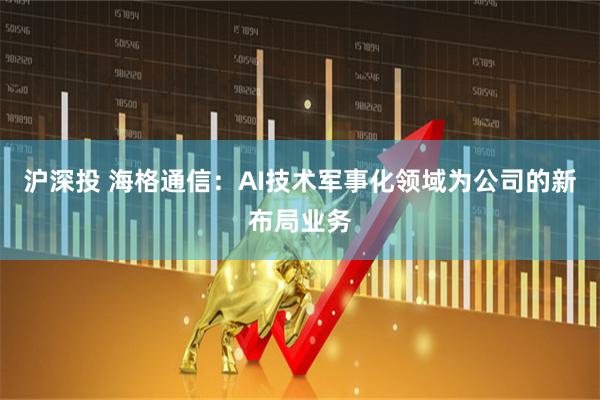 沪深投 海格通信：AI技术军事化领域为公司的新布局业务