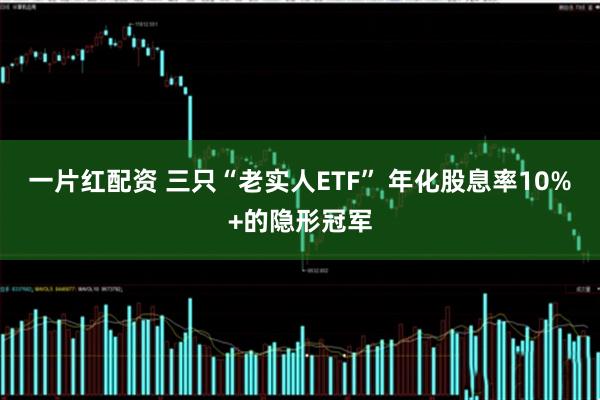 一片红配资 三只“老实人ETF” 年化股息率10%+的隐形冠军