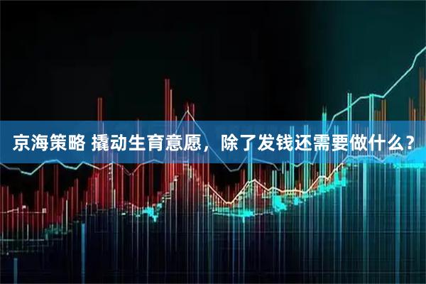 京海策略 撬动生育意愿，除了发钱还需要做什么？