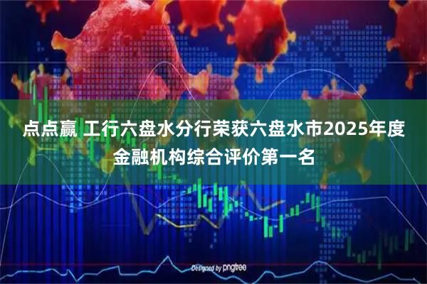点点赢 工行六盘水分行荣获六盘水市2025年度金融机构综合评价第一名