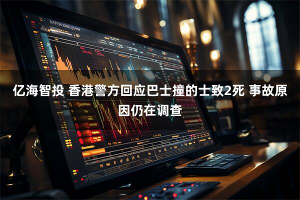 亿海智投 香港警方回应巴士撞的士致2死 事故原因仍在调查