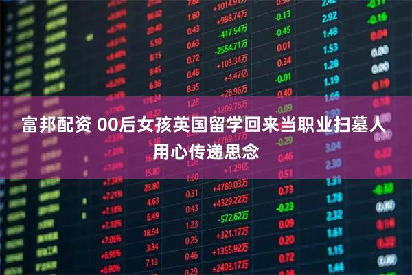 富邦配资 00后女孩英国留学回来当职业扫墓人 用心传递思念