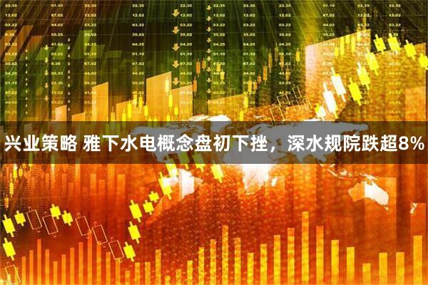 兴业策略 雅下水电概念盘初下挫，深水规院跌超8%