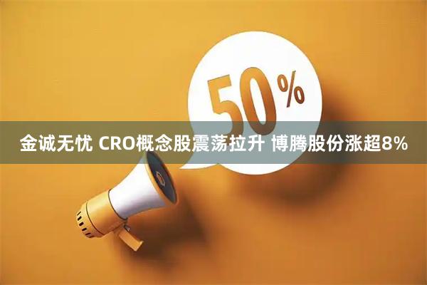 金诚无忧 CRO概念股震荡拉升 博腾股份涨超8%