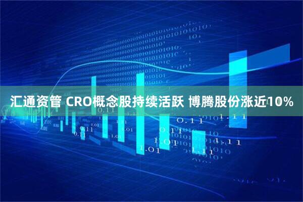 汇通资管 CRO概念股持续活跃 博腾股份涨近10%