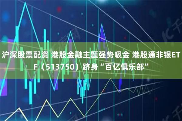 沪深股票配资 港股金融主题强势吸金 港股通非银ETF(513750)跻身“百亿俱乐部”