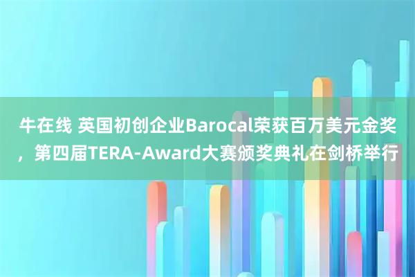 牛在线 英国初创企业Barocal荣获百万美元金奖,第四届TERA-Award大赛颁奖典礼在剑桥举行
