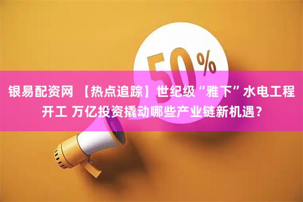 银易配资网 【热点追踪】世纪级“雅下”水电工程开工 万亿投资撬动哪些产业链新机遇?