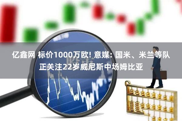 亿鑫网 标价1000万欧! 意媒: 国米、米兰等队正关注22岁威尼斯中场姆比亚