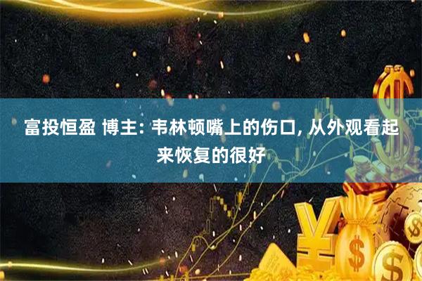 富投恒盈 博主: 韦林顿嘴上的伤口, 从外观看起来恢复的很好