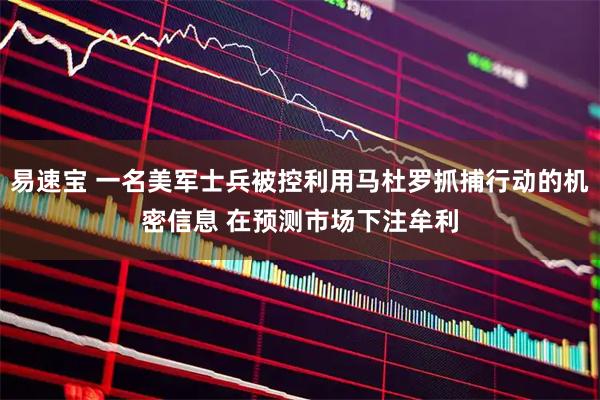 易速宝 一名美军士兵被控利用马杜罗抓捕行动的机密信息 在预测市场下注牟利