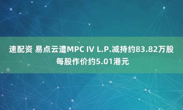 速配资 易点云遭MPC IV L.P.减持约83.82万股 每股作价约5.01港元