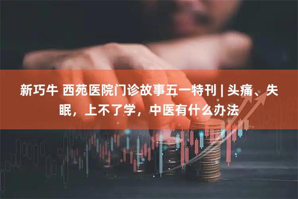 新巧牛 西苑医院门诊故事五一特刊 | 头痛、失眠，上不了学，中医有什么办法