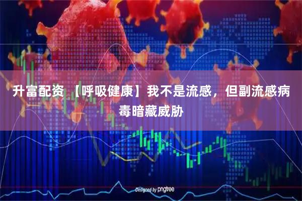 升富配资 【呼吸健康】我不是流感，但副流感病毒暗藏威胁